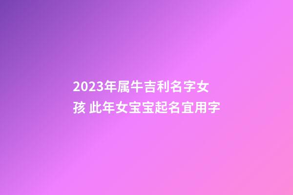 2023年属牛吉利名字女孩 此年女宝宝起名宜用字